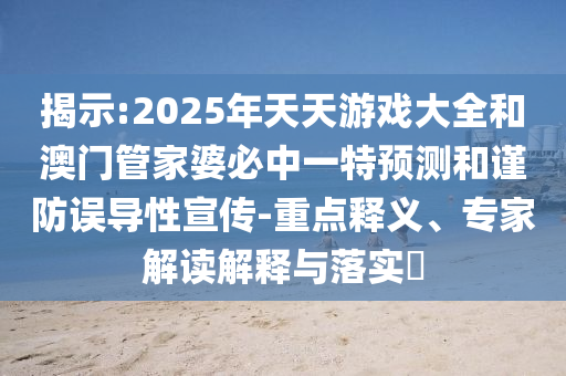 揭示:2025年天天游戲大全和澳門管家婆必中一特預測和謹防誤導性宣傳-重點釋義、專家解讀解釋與落實?