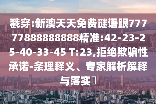 戳穿:新澳天天免費(fèi)謎語(yǔ)跟77777888888888精準(zhǔn):42-23-25-40-33-45 T:23,拒絕欺騙性承諾-條理釋義、專家解析解釋與落實(shí)?