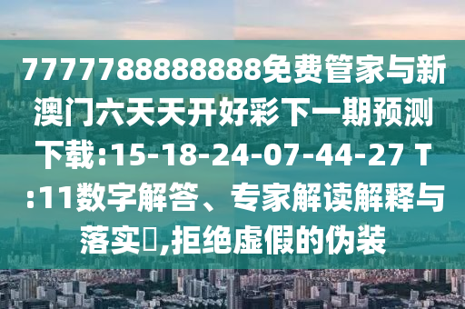 7777788888888免費(fèi)管家與新澳門六天天開好彩下一期預(yù)測(cè)下載:15-18-24-07-44-27 T:11數(shù)字解答、專家解讀解釋與落實(shí)?,拒絕虛假的偽裝