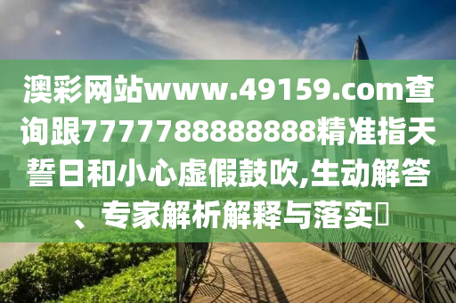 澳彩網(wǎng)站www.49159.соm查詢跟7777788888888精準指天誓日和小心虛假鼓吹,生動解答、專家解析解釋與落實?