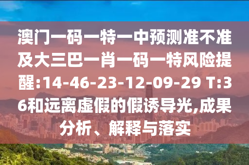 澳門一碼一特一中預(yù)測準(zhǔn)不準(zhǔn)及大三巴一肖一碼一特風(fēng)險提醒:14-46-23-12-09-29 T:36和遠(yuǎn)離虛假的假誘導(dǎo)光,成果分析、解釋與落實(shí)