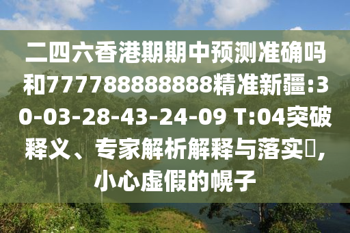 二四六香港期期中預(yù)測(cè)準(zhǔn)確嗎和777788888888精準(zhǔn)新疆:30-03-28-43-24-09 T:04突破釋義、專家解析解釋與落實(shí)?,小心虛假的幌子