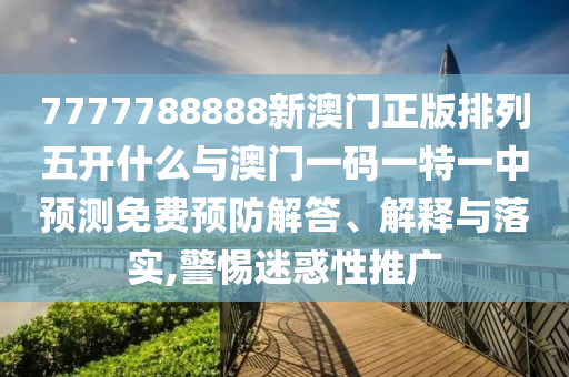 7777788888新澳門正版排列五開什么與澳門一碼一特一中預(yù)測免費(fèi)預(yù)防解答、解釋與落實(shí),警惕迷惑性推廣