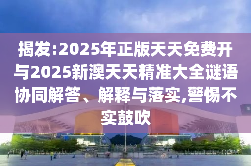 揭發(fā):2025年正版天天免費開與2025新澳天天精準大全謎語協(xié)同解答、解釋與落實,警惕不實鼓吹