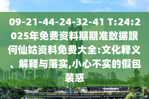 09-21-44-24-32-41 T:24:2025年免費(fèi)資料期期準(zhǔn)數(shù)據(jù)跟何仙姑資料免費(fèi)大全:文化釋義、解釋與落實(shí),小心不實(shí)的假包裝惑