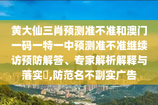 黃大仙三肖預測準不準和澳門一碼一特一中預測準不準繼續(xù)訪預防解答、專家解析解釋與落實?,防范名不副實廣告