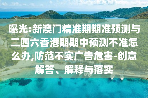 曝光:新澳門精準(zhǔn)期期準(zhǔn)預(yù)測(cè)與二四六香港期期中預(yù)測(cè)不準(zhǔn)怎么辦,防范不實(shí)廣告危害-創(chuàng)意解答、解釋與落實(shí)