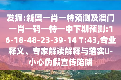 發(fā)掘:新奧一肖一特預測及澳門一肖一碼一恃一中下期預測:16-18-48-23-39-14 T:43,專業(yè)釋義、專家解讀解釋與落實?-小心偽假宣傳陷阱