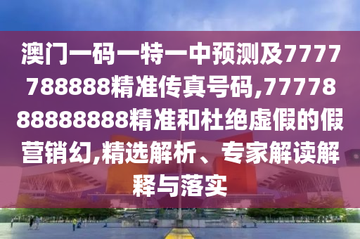 澳門一碼一特一中預(yù)測及7777788888精準(zhǔn)傳真號碼,7777888888888精準(zhǔn)和杜絕虛假的假營銷幻,精選解析、專家解讀解釋與落實(shí)