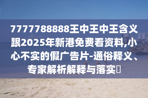 7777788888王中王中王含義跟2025年新港免費(fèi)看資料,小心不實(shí)的假?gòu)V告片-通俗釋義、專家解析解釋與落實(shí)?