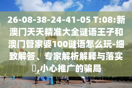 26-08-38-24-41-05 T:08:新澳門天天精準(zhǔn)大全謎語王子和澳門管家婆100謎語怎么玩-細(xì)致解答、專家解析解釋與落實?,小心推廣的騙局