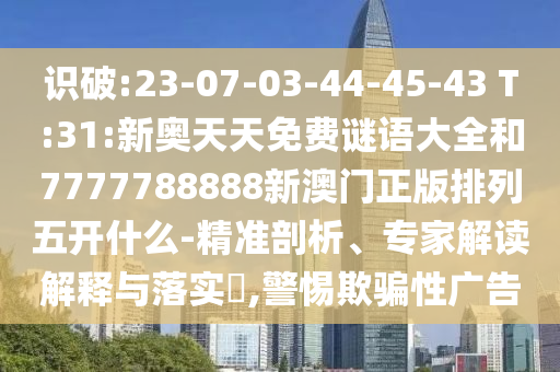 識破:23-07-03-44-45-43 T:31:新奧天天免費(fèi)謎語大全和7777788888新澳門正版排列五開什么-精準(zhǔn)剖析、專家解讀解釋與落實(shí)?,警惕欺騙性廣告