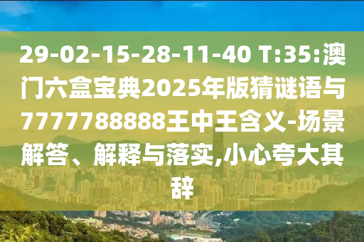 29-02-15-28-11-40 T:35:澳門六盒寶典2025年版猜謎語與7777788888王中王含義-場(chǎng)景解答、解釋與落實(shí),小心夸大其辭