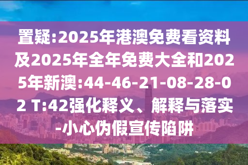 置疑:2025年港澳免費(fèi)看資料及2025年全年免費(fèi)大全和2025年新澳:44-46-21-08-28-02 T:42強(qiáng)化釋義、解釋與落實(shí)-小心偽假宣傳陷阱