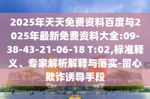 2025年天天免費資料百度與2025年最新免費資料大全:09-38-43-21-06-18 T:02,標(biāo)準(zhǔn)釋義、專家解析解釋與落實-留心欺詐誘導(dǎo)手段