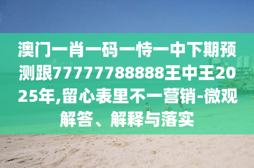 澳門(mén)一肖一碼一恃一中下期預(yù)測(cè)跟77777788888王中王2025年,留心表里不一營(yíng)銷(xiāo)-微觀解答、解釋與落實(shí)