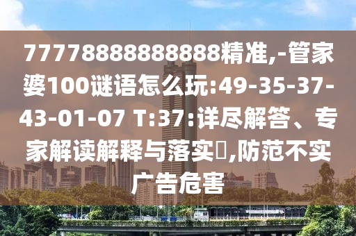 77778888888888精準(zhǔn),-管家婆100謎語怎么玩:49-35-37-43-01-07 T:37:詳盡解答、專家解讀解釋與落實?,防范不實廣告危害