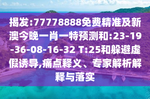 揭發(fā):77778888免費精準及新澳今晚一肖一特預(yù)測和:23-19-36-08-16-32 T:25和躲避虛假誘導(dǎo),痛點釋義、專家解析解釋與落實