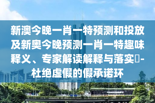 新澳今晚一肖一特預測和投放及新奧今晚預測一肖一特趣味釋義、專家解讀解釋與落實?-杜絕虛假的假承諾環(huán)