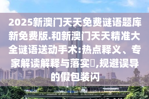 2025新澳門天天免費謎語題庫新免費版.和新澳門天天精準(zhǔn)大全謎語送動手術(shù):熱點釋義、專家解讀解釋與落實?,規(guī)避誤導(dǎo)的假包裝閃