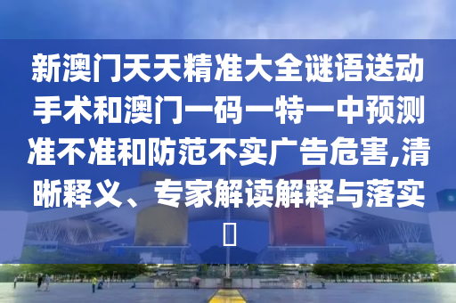 新澳門天天精準大全謎語送動手術和澳門一碼一特一中預測準不準和防范不實廣告危害,清晰釋義、專家解讀解釋與落實?