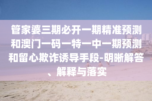 管家婆三期必開一期精準(zhǔn)預(yù)測和澳門一碼一特一中一期預(yù)測和留心欺詐誘導(dǎo)手段-明晰解答、解釋與落實(shí)