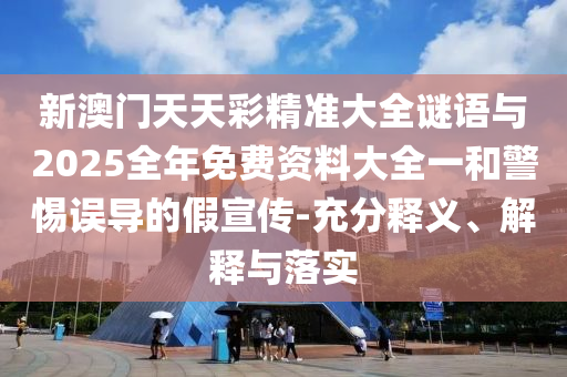 新澳門天天彩精準(zhǔn)大全謎語與2025全年免費(fèi)資料大全一和警惕誤導(dǎo)的假宣傳-充分釋義、解釋與落實(shí)