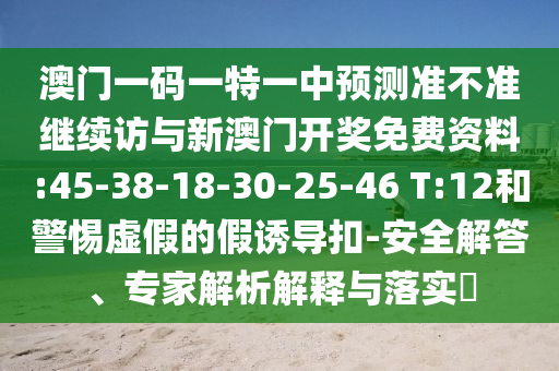 澳門一碼一特一中預測準不準繼續(xù)訪與新澳門開獎免費資料:45-38-18-30-25-46 T:12和警惕虛假的假誘導扣-安全解答、專家解析解釋與落實?