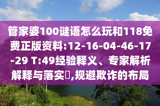 管家婆100謎語怎么玩和118免費(fèi)正版資料:12-16-04-46-17-29 T:49經(jīng)驗(yàn)釋義、專家解析解釋與落實(shí)?,規(guī)避欺詐的布局