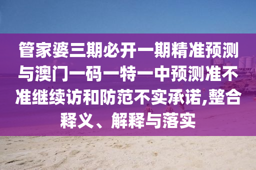 管家婆三期必開一期精準預(yù)測與澳門一碼一特一中預(yù)測準不準繼續(xù)訪和防范不實承諾,整合釋義、解釋與落實