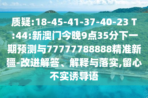質(zhì)疑:18-45-41-37-40-23 T:44:新澳門今晚9點(diǎn)35分下一期預(yù)測與77777788888精準(zhǔn)新疆-改進(jìn)解答、解釋與落實(shí),留心不實(shí)誘導(dǎo)語