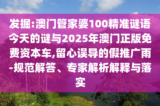 發(fā)掘:澳門管家婆100精準(zhǔn)謎語(yǔ)今天的謎與2025年澳門正版免費(fèi)資本車,留心誤導(dǎo)的假推廣雨-規(guī)范解答、專家解析解釋與落實(shí)