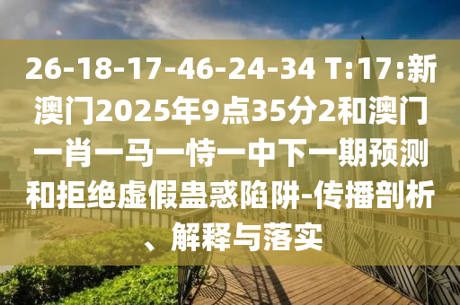 26-18-17-46-24-34 T:17:新澳門2025年9點(diǎn)35分2和澳門一肖一馬一恃一中下一期預(yù)測和拒絕虛假蠱惑陷阱-傳播剖析、解釋與落實(shí)