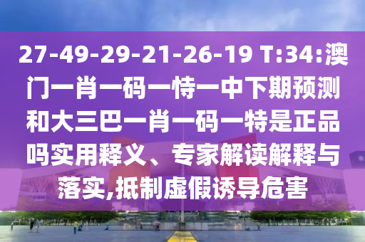 27-49-29-21-26-19 T:34:澳門一肖一碼一恃一中下期預(yù)測和大三巴一肖一碼一特是正品嗎實用釋義、專家解讀解釋與落實,抵制虛假誘導(dǎo)危害