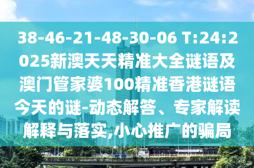 38-46-21-48-30-06 T:24:2025新澳天天精準(zhǔn)大全謎語(yǔ)及澳門(mén)管家婆100精準(zhǔn)香港謎語(yǔ)今天的謎-動(dòng)態(tài)解答、專(zhuān)家解讀解釋與落實(shí),小心推廣的騙局
