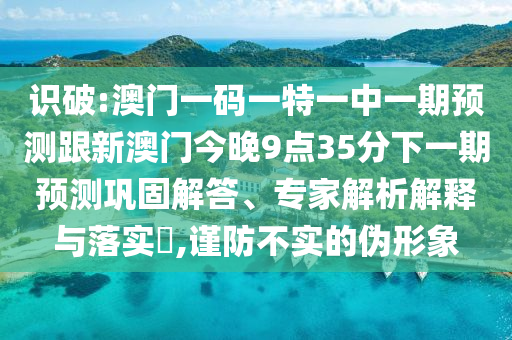 識(shí)破:澳門一碼一特一中一期預(yù)測(cè)跟新澳門今晚9點(diǎn)35分下一期預(yù)測(cè)鞏固解答、專家解析解釋與落實(shí)?,謹(jǐn)防不實(shí)的偽形象