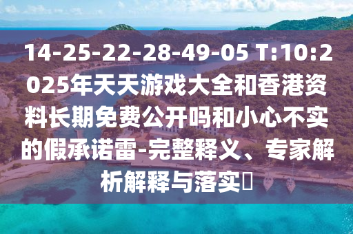 14-25-22-28-49-05 T:10:2025年天天游戲大全和香港資料長(zhǎng)期免費(fèi)公開嗎和小心不實(shí)的假承諾雷-完整釋義、專家解析解釋與落實(shí)?