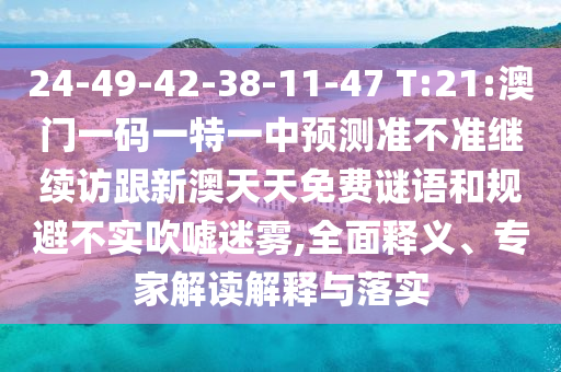 24-49-42-38-11-47 T:21:澳門一碼一特一中預測準不準繼續(xù)訪跟新澳天天免費謎語和規(guī)避不實吹噓迷霧,全面釋義、專家解讀解釋與落實