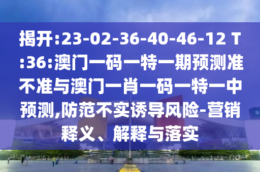 揭開:23-02-36-40-46-12 T:36:澳門一碼一特一期預(yù)測準(zhǔn)不準(zhǔn)與澳門一肖一碼一特一中預(yù)測,防范不實誘導(dǎo)風(fēng)險-營銷釋義、解釋與落實