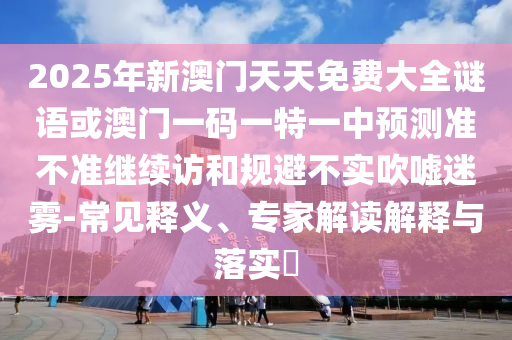 2025年新澳門天天免費(fèi)大全謎語或澳門一碼一特一中預(yù)測(cè)準(zhǔn)不準(zhǔn)繼續(xù)訪和規(guī)避不實(shí)吹噓迷霧-常見釋義、專家解讀解釋與落實(shí)?