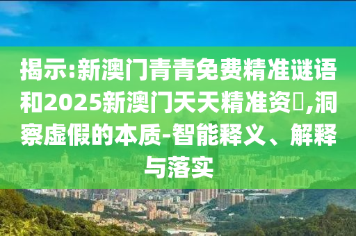 揭示:新澳門青青免費精準(zhǔn)謎語和2025新澳門天天精準(zhǔn)資枓,洞察虛假的本質(zhì)-智能釋義、解釋與落實