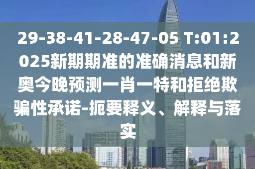 29-38-41-28-47-05 T:01:2025新期期準(zhǔn)的準(zhǔn)確消息和新奧今晚預(yù)測(cè)一肖一特和拒絕欺騙性承諾-扼要釋義、解釋與落實(shí)