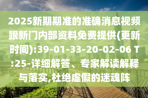 2025新期期準(zhǔn)的準(zhǔn)確消息視頻跟新門內(nèi)部資料免費(fèi)提供(更新時(shí)間):39-01-33-20-02-06 T:25-詳細(xì)解答、專家解讀解釋與落實(shí),杜絕虛假的迷魂陣