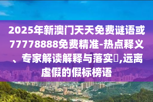 2025年新澳門天天免費(fèi)謎語或77778888免費(fèi)精準(zhǔn)-熱點(diǎn)釋義、專家解讀解釋與落實(shí)?,遠(yuǎn)離虛假的假標(biāo)榜語