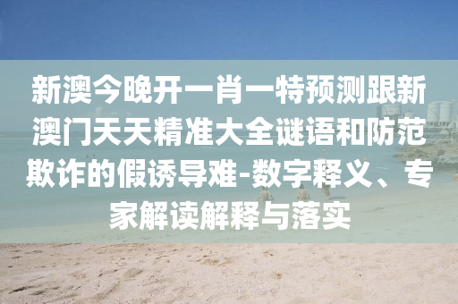 新澳今晚開(kāi)一肖一特預(yù)測(cè)跟新澳門(mén)天天精準(zhǔn)大全謎語(yǔ)和防范欺詐的假誘導(dǎo)難-數(shù)字釋義、專(zhuān)家解讀解釋與落實(shí)