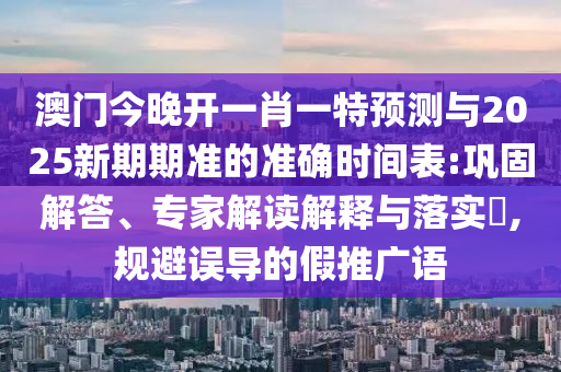 澳門今晚開一肖一特預(yù)測與2025新期期準的準確時間表:鞏固解答、專家解讀解釋與落實?,規(guī)避誤導(dǎo)的假推廣語