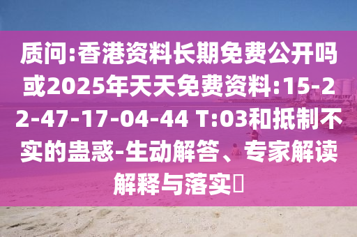 質(zhì)問:香港資料長期免費(fèi)公開嗎或2025年天天免費(fèi)資料:15-22-47-17-04-44 T:03和抵制不實(shí)的蠱惑-生動解答、專家解讀解釋與落實(shí)?