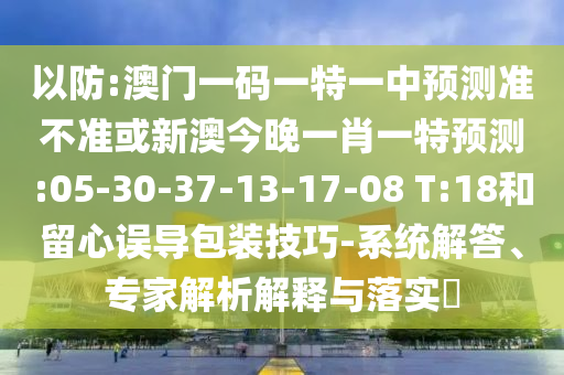 以防:澳門一碼一特一中預(yù)測準(zhǔn)不準(zhǔn)或新澳今晚一肖一特預(yù)測:05-30-37-13-17-08 T:18和留心誤導(dǎo)包裝技巧-系統(tǒng)解答、專家解析解釋與落實(shí)?
