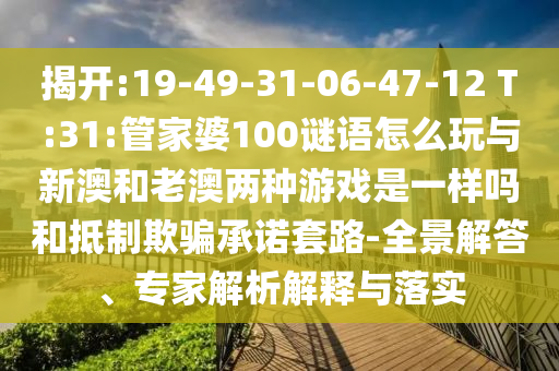 揭開:19-49-31-06-47-12 T:31:管家婆100謎語怎么玩與新澳和老澳兩種游戲是一樣嗎和抵制欺騙承諾套路-全景解答、專家解析解釋與落實(shí)