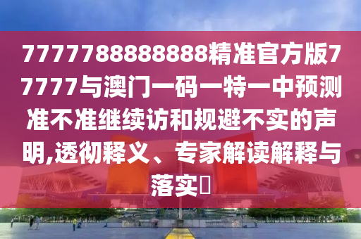 7777788888888精準官方版77777與澳門一碼一特一中預測準不準繼續(xù)訪和規(guī)避不實的聲明,透徹釋義、專家解讀解釋與落實?